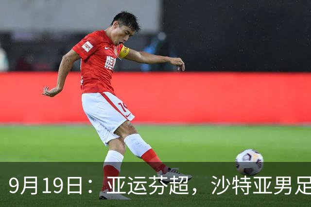 9月19日：亚运芬超，沙特亚男足迎战卡塔尔亚男足赫尔火花迎战赫尔辛基
